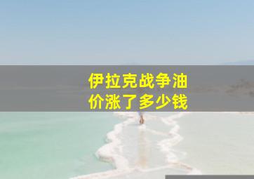 伊拉克战争油价涨了多少钱