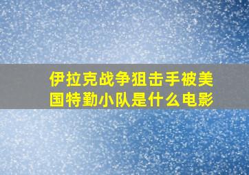 伊拉克战争狙击手被美国特勤小队是什么电影