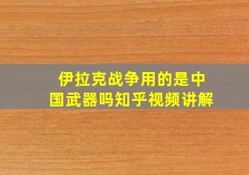 伊拉克战争用的是中国武器吗知乎视频讲解