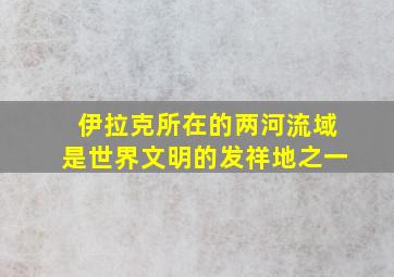 伊拉克所在的两河流域是世界文明的发祥地之一