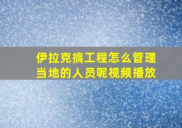 伊拉克搞工程怎么管理当地的人员呢视频播放