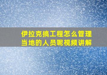 伊拉克搞工程怎么管理当地的人员呢视频讲解