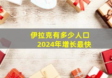 伊拉克有多少人口2024年增长最快