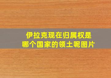 伊拉克现在归属权是哪个国家的领土呢图片