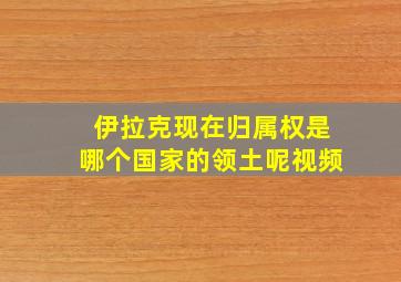 伊拉克现在归属权是哪个国家的领土呢视频