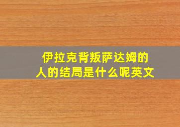 伊拉克背叛萨达姆的人的结局是什么呢英文