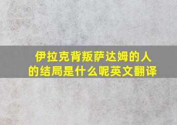 伊拉克背叛萨达姆的人的结局是什么呢英文翻译