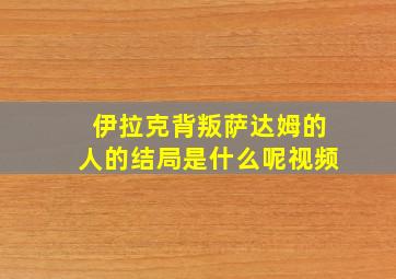 伊拉克背叛萨达姆的人的结局是什么呢视频