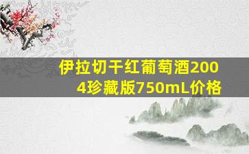 伊拉切干红葡萄酒2004珍藏版750mL价格