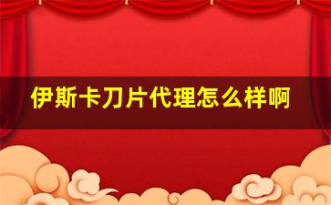 伊斯卡刀片代理怎么样啊