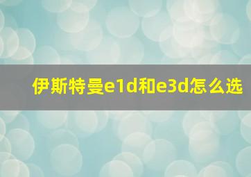 伊斯特曼e1d和e3d怎么选