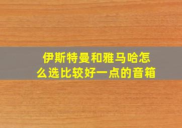 伊斯特曼和雅马哈怎么选比较好一点的音箱