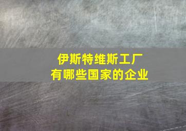 伊斯特维斯工厂有哪些国家的企业