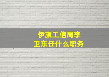 伊旗工信局李卫东任什么职务