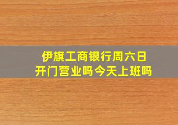 伊旗工商银行周六日开门营业吗今天上班吗