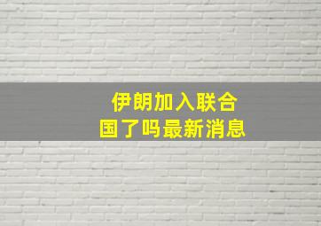 伊朗加入联合国了吗最新消息