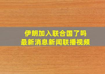 伊朗加入联合国了吗最新消息新闻联播视频