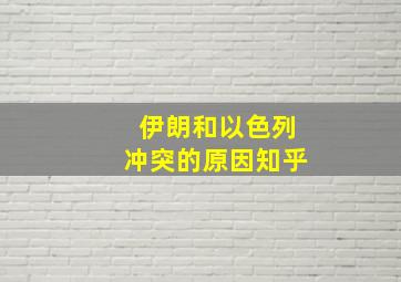 伊朗和以色列冲突的原因知乎