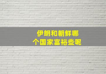 伊朗和朝鲜哪个国家富裕些呢