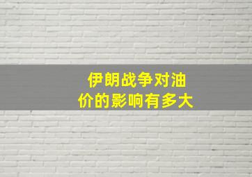 伊朗战争对油价的影响有多大