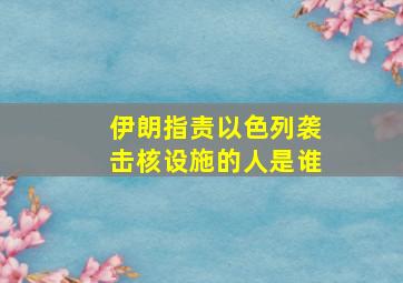 伊朗指责以色列袭击核设施的人是谁