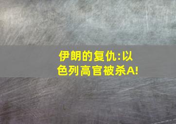 伊朗的复仇:以色列高官被杀A!