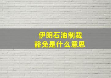 伊朗石油制裁豁免是什么意思