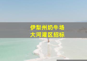 伊犁州奶牛场大河灌区招标