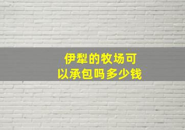 伊犁的牧场可以承包吗多少钱