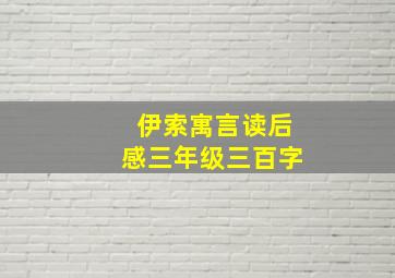 伊索寓言读后感三年级三百字