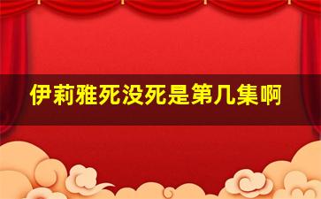 伊莉雅死没死是第几集啊