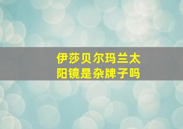 伊莎贝尔玛兰太阳镜是杂牌子吗