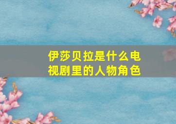 伊莎贝拉是什么电视剧里的人物角色