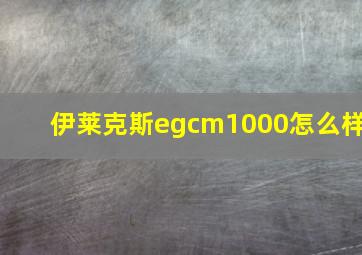 伊莱克斯egcm1000怎么样