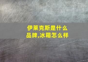 伊莱克斯是什么品牌,冰箱怎么样