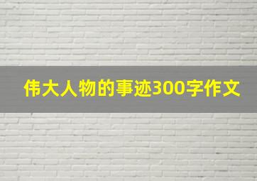 伟大人物的事迹300字作文