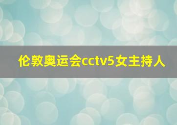 伦敦奥运会cctv5女主持人