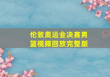 伦敦奥运会决赛男篮视频回放完整版