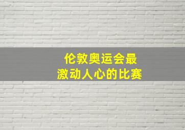 伦敦奥运会最激动人心的比赛