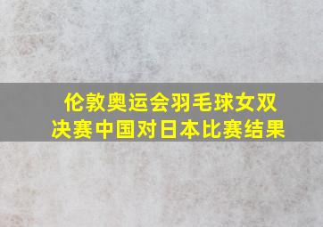 伦敦奥运会羽毛球女双决赛中国对日本比赛结果