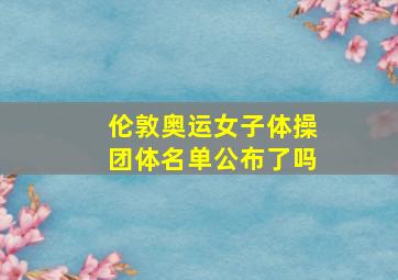 伦敦奥运女子体操团体名单公布了吗