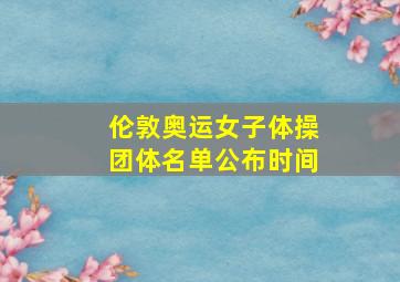 伦敦奥运女子体操团体名单公布时间