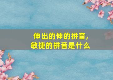 伸出的伸的拼音,敏捷的拼音是什么