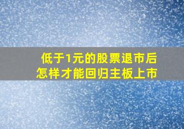 低于1元的股票退市后怎样才能回归主板上市