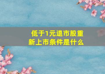 低于1元退市股重新上市条件是什么