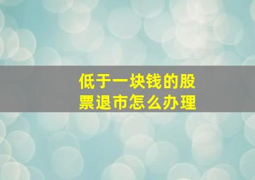 低于一块钱的股票退市怎么办理