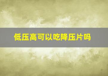 低压高可以吃降压片吗