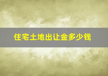 住宅土地出让金多少钱