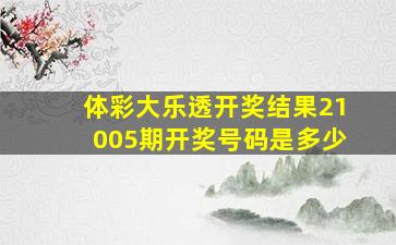 体彩大乐透开奖结果21005期开奖号码是多少