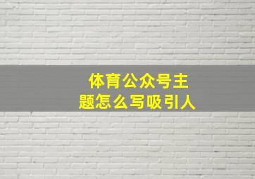 体育公众号主题怎么写吸引人